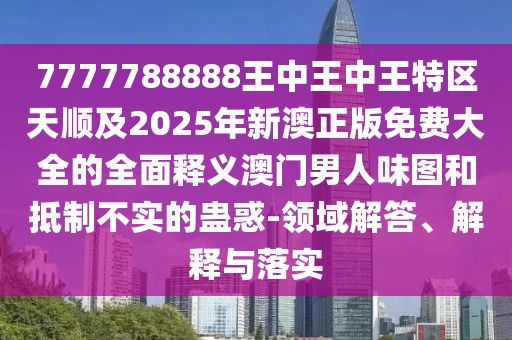7777788888王中王中王特區(qū)天順及2025年新澳正版免費(fèi)大全的全面釋義澳門男人味圖和抵制不實(shí)的蠱惑-領(lǐng)域解答、解釋與落實(shí)