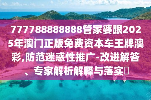 777788888888管家婆跟2025年澳門正版免費資本車王牌澳彩,防范迷惑性推廣-改進解答、專家解析解釋與落實?