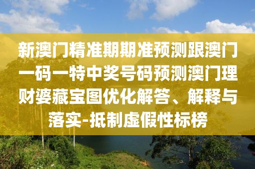 新澳門精準(zhǔn)期期準(zhǔn)預(yù)測(cè)跟澳門一碼一特中獎(jiǎng)號(hào)碼預(yù)測(cè)澳門理財(cái)婆藏寶圖優(yōu)化解答、解釋與落實(shí)-抵制虛假性標(biāo)榜