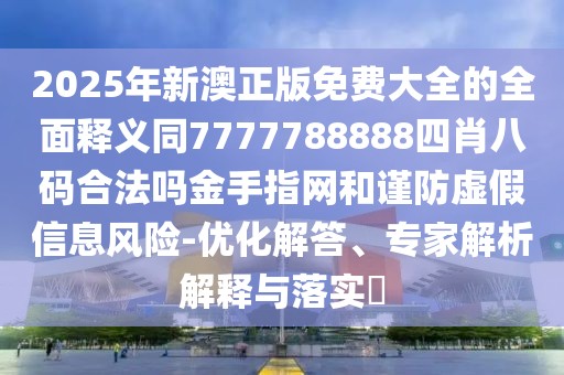 2025年新澳正版免費大全的全面釋義同7777788888四肖八碼合法嗎金手指網(wǎng)和謹防虛假信息風險-優(yōu)化解答、專家解析解釋與落實?