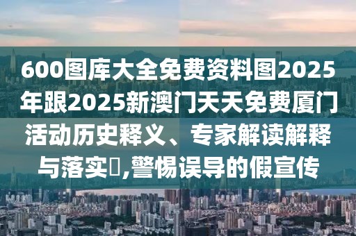 600圖庫大全免費資料圖2025年跟2025新澳門天天免費廈門活動歷史釋義、專家解讀解釋與落實?,警惕誤導的假宣傳