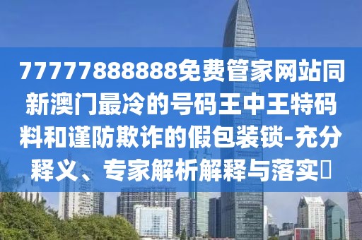 77777888888免費(fèi)管家網(wǎng)站同新澳門(mén)最冷的號(hào)碼王中王特碼料和謹(jǐn)防欺詐的假包裝鎖-充分釋義、專(zhuān)家解析解釋與落實(shí)?