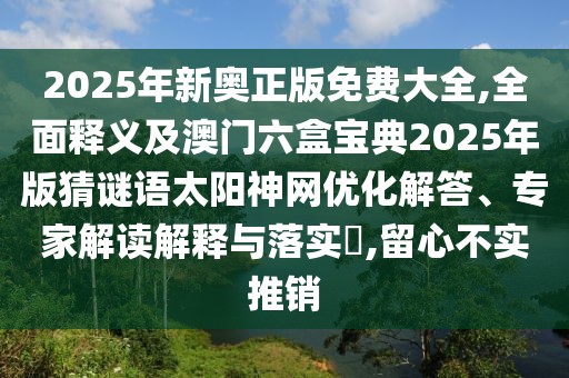 2025年新奧正版免費(fèi)大全,全面釋義及澳門六盒寶典2025年版猜謎語太陽神網(wǎng)優(yōu)化解答、專家解讀解釋與落實(shí)?,留心不實(shí)推銷