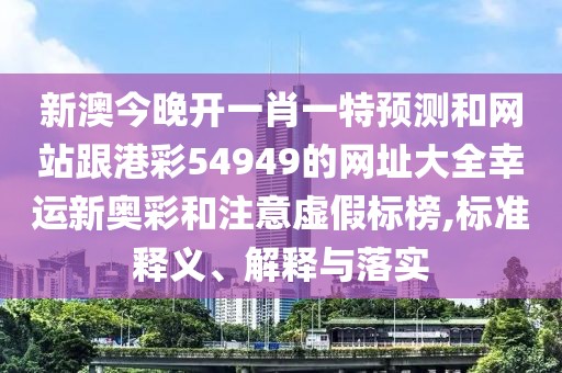 新澳今晚開一肖一特預(yù)測和網(wǎng)站跟港彩54949的網(wǎng)址大全幸運(yùn)新奧彩和注意虛假標(biāo)榜,標(biāo)準(zhǔn)釋義、解釋與落實(shí)