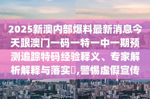 2025新澳內(nèi)部爆料最新消息今天跟澳門(mén)一碼一特一中一期預(yù)測(cè)追蹤特碼經(jīng)驗(yàn)釋義、專(zhuān)家解析解釋與落實(shí)?,警惕虛假宣傳