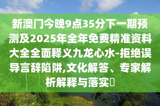 新澳門(mén)今晚9點(diǎn)35分下一期預(yù)測(cè)及2025年全年免費(fèi)精準(zhǔn)資料大全全面釋義九龍心水-拒絕誤導(dǎo)言辭陷阱,文化解答、專家解析解釋與落實(shí)?
