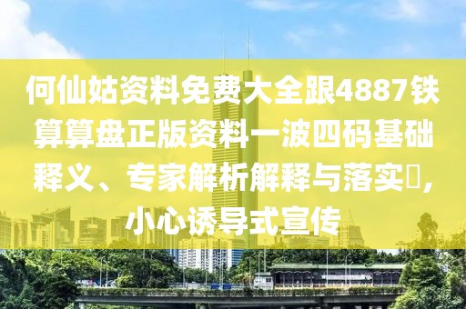 何仙姑資料免費(fèi)大全跟4887鐵算算盤正版資料一波四碼基礎(chǔ)釋義、專家解析解釋與落實(shí)?,小心誘導(dǎo)式宣傳