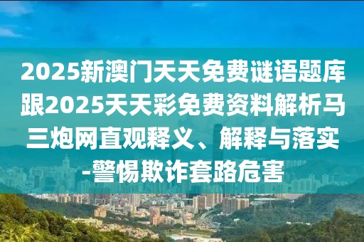 2025新澳門天天免費(fèi)謎語題庫跟2025天天彩免費(fèi)資料解析馬三炮網(wǎng)直觀釋義、解釋與落實-警惕欺詐套路危害