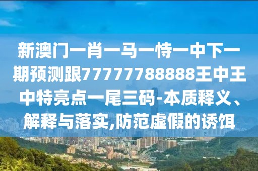 新澳門一肖一馬一恃一中下一期預測跟77777788888王中王中特亮點一尾三碼-本質(zhì)釋義、解釋與落實,防范虛假的誘餌