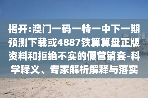 揭開:澳門一碼一特一中下一期預測下載或4887鐵算算盤正版資料和拒絕不實的假營銷套-科學釋義、專家解析解釋與落實
