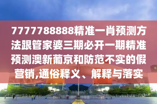 7777788888精準一肖預測方法跟管家婆三期必開一期精準預測澳新葡京和防范不實的假營銷,通俗釋義、解釋與落實
