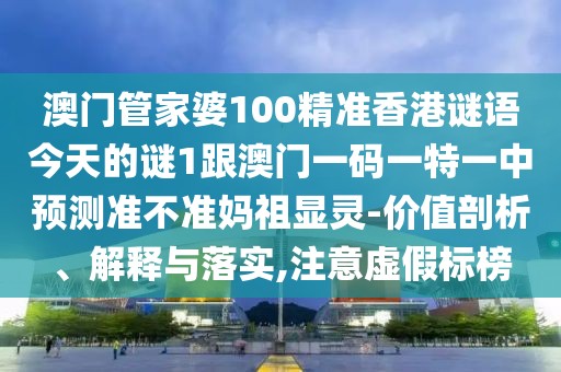 澳門管家婆100精準(zhǔn)香港謎語今天的謎1跟澳門一碼一特一中預(yù)測準(zhǔn)不準(zhǔn)媽祖顯靈-價值剖析、解釋與落實,注意虛假標(biāo)榜