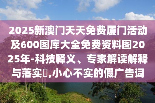 2025新澳門天天免費廈門活動及600圖庫大全免費資料圖2025年-科技釋義、專家解讀解釋與落實?,小心不實的假廣告詞