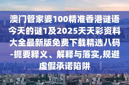澳門管家婆100精準(zhǔn)香港謎語今天的謎1及2025天天彩資料大全最新版免費(fèi)下載精選八碼-扼要釋義、解釋與落實(shí),規(guī)避虛假承諾陷阱