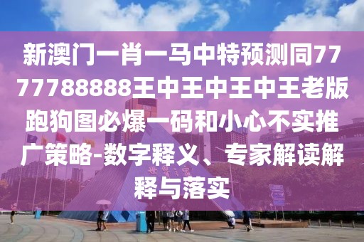 新澳門一肖一馬中特預測同7777788888王中王中王中王老版跑狗圖必爆一碼和小心不實推廣策略-數(shù)字釋義、專家解讀解釋與落實