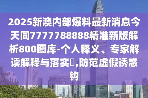 2025新澳內部爆料最新消息今天同7777788888精準新版解析800圖庫-個人釋義、專家解讀解釋與落實?,防范虛假誘惑鉤