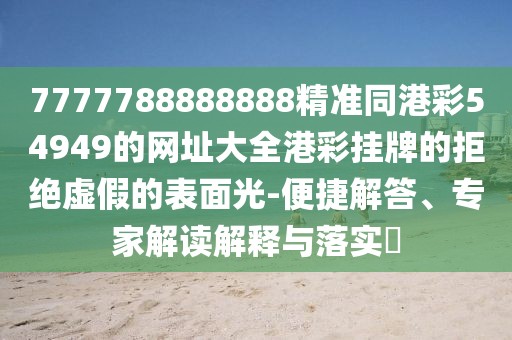 7777788888888精準(zhǔn)同港彩54949的網(wǎng)址大全港彩掛牌的拒絕虛假的表面光-便捷解答、專家解讀解釋與落實?
