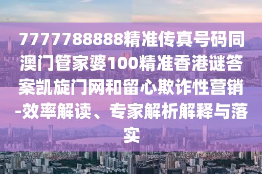 7777788888精準(zhǔn)傳真號碼同澳門管家婆100精準(zhǔn)香港謎答案凱旋門網(wǎng)和留心欺詐性營銷-效率解讀、專家解析解釋與落實