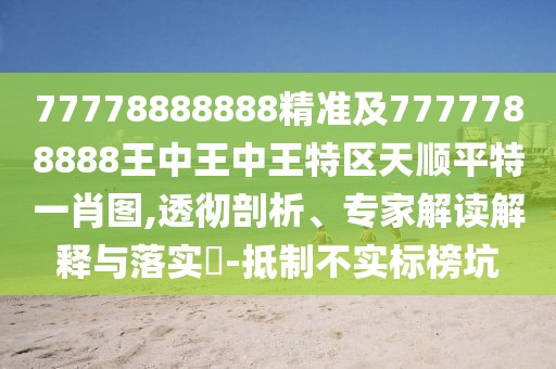 77778888888精準(zhǔn)及7777788888王中王中王特區(qū)天順平特一肖圖,透徹剖析、專家解讀解釋與落實(shí)?-抵制不實(shí)標(biāo)榜坑