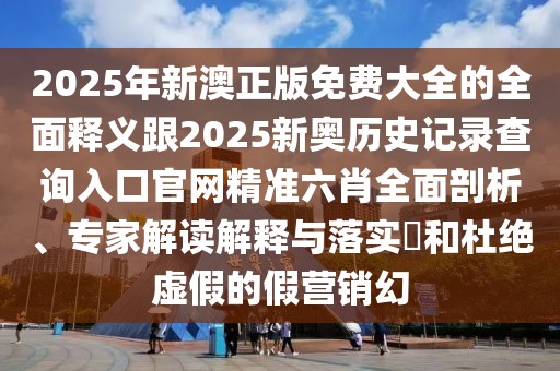 2025年新澳正版免費大全的全面釋義跟2025新奧歷史記錄查詢?nèi)肟诠倬W(wǎng)精準六肖全面剖析、專家解讀解釋與落實?和杜絕虛假的假營銷幻