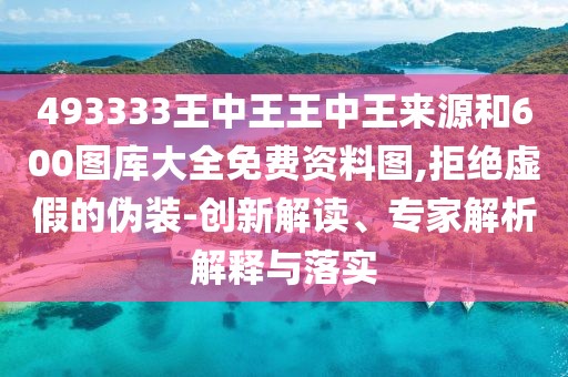 493333王中王王中王來源和600圖庫大全免費資料圖,拒絕虛假的偽裝-創(chuàng)新解讀、專家解析解釋與落實