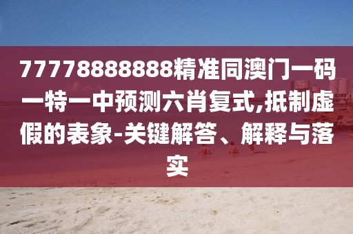 77778888888精準(zhǔn)同澳門一碼一特一中預(yù)測(cè)六肖復(fù)式,抵制虛假的表象-關(guān)鍵解答、解釋與落實(shí)