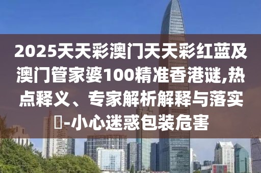 2025天天彩澳門天天彩紅藍及澳門管家婆100精準(zhǔn)香港謎,熱點釋義、專家解析解釋與落實?-小心迷惑包裝危害