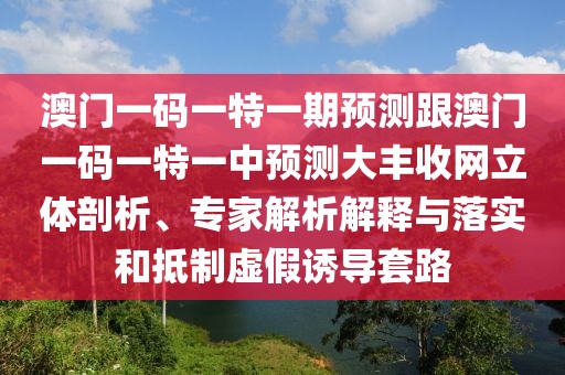 澳門一碼一特一期預(yù)測跟澳門一碼一特一中預(yù)測大豐收網(wǎng)立體剖析、專家解析解釋與落實和抵制虛假誘導(dǎo)套路