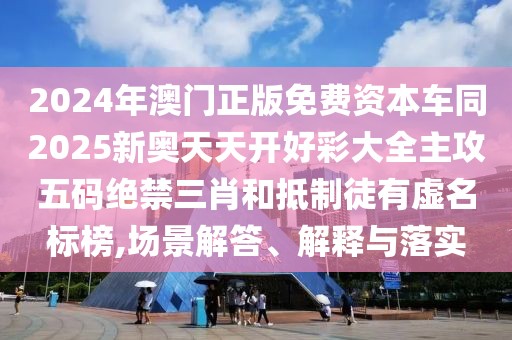 2024年澳門正版免費資本車同2025新奧天天開好彩大全主攻五碼絕禁三肖和抵制徒有虛名標(biāo)榜,場景解答、解釋與落實