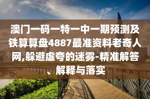 澳門一碼一特一中一期預(yù)測及鐵算算盤4887最準(zhǔn)資料老奇人網(wǎng),躲避虛夸的迷霧-精準(zhǔn)解答、解釋與落實(shí)