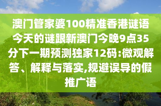 澳門管家婆100精準(zhǔn)香港謎語(yǔ)今天的謎跟新澳門今晚9點(diǎn)35分下一期預(yù)測(cè)獨(dú)家12碼:微觀解答、解釋與落實(shí),規(guī)避誤導(dǎo)的假推廣語(yǔ)