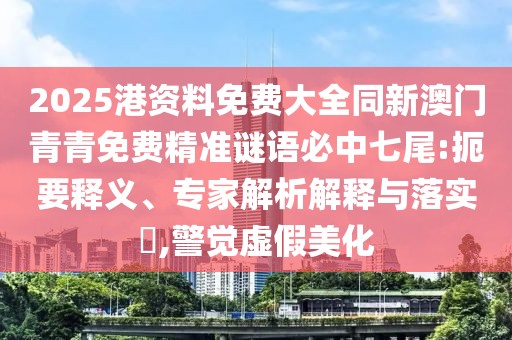 2025港資料免費(fèi)大全同新澳門青青免費(fèi)精準(zhǔn)謎語必中七尾:扼要釋義、專家解析解釋與落實(shí)?,警覺虛假美化