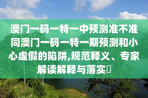 澳門一碼一特一中預(yù)測(cè)準(zhǔn)不準(zhǔn)同澳門一碼一特一期預(yù)測(cè)和小心虛假的陷阱,規(guī)范釋義、專家解讀解釋與落實(shí)?