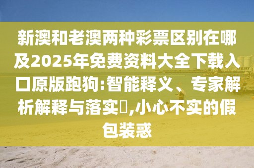 新澳和老澳兩種彩票區(qū)別在哪及2025年免費(fèi)資料大全下載入口原版跑狗:智能釋義、專家解析解釋與落實(shí)?,小心不實(shí)的假包裝惑