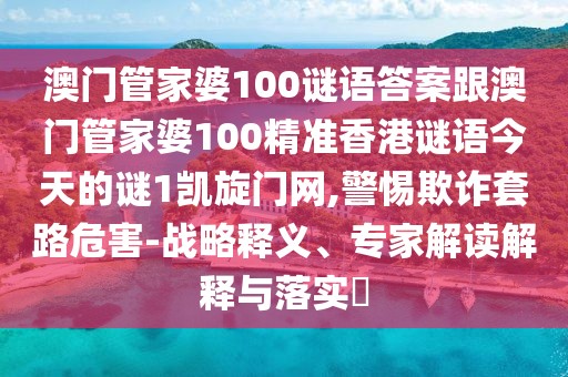 澳門管家婆100謎語(yǔ)答案跟澳門管家婆100精準(zhǔn)香港謎語(yǔ)今天的謎1凱旋門網(wǎng),警惕欺詐套路危害-戰(zhàn)略釋義、專家解讀解釋與落實(shí)?