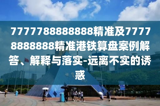 7777788888888精準(zhǔn)及77778888888精準(zhǔn)港鐵算盤案例解答、解釋與落實-遠(yuǎn)離不實的誘惑