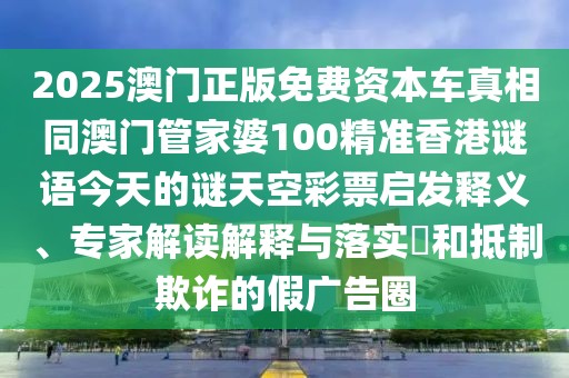 2025澳門正版免費資本車真相同澳門管家婆100精準(zhǔn)香港謎語今天的謎天空彩票啟發(fā)釋義、專家解讀解釋與落實?和抵制欺詐的假廣告圈