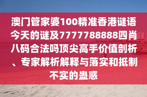 澳門(mén)管家婆100精準(zhǔn)香港謎語(yǔ)今天的謎及7777788888四肖八碼合法嗎頂尖高手價(jià)值剖析、專(zhuān)家解析解釋與落實(shí)和抵制不實(shí)的蠱惑