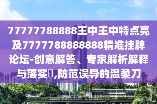 77777788888王中王中特點亮及7777788888888精準掛牌論壇-創(chuàng)意解答、專家解析解釋與落實?,防范誤導(dǎo)的溫柔刀
