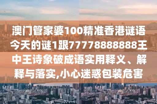 澳門管家婆100精準香港謎語今天的謎1跟77778888888王中王詩象破成語實用釋義、解釋與落實,小心迷惑包裝危害