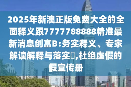 2025年新澳正版免費大全的全面釋義跟7777788888精準最新消息創(chuàng)富B:務實釋義、專家解讀解釋與落實?,杜絕虛假的假宣傳冊