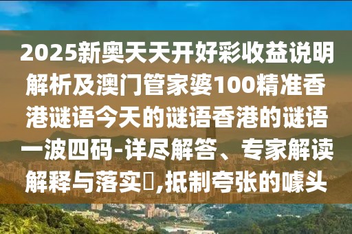 2025新奧天天開(kāi)好彩收益說(shuō)明解析及澳門(mén)管家婆100精準(zhǔn)香港謎語(yǔ)今天的謎語(yǔ)香港的謎語(yǔ)一波四碼-詳盡解答、專(zhuān)家解讀解釋與落實(shí)?,抵制夸張的噱頭