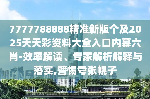 7777788888精準新版?zhèn)€及2025天天彩資料大全入口內(nèi)幕六肖-效率解讀、專家解析解釋與落實,警惕夸張幌子