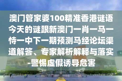 澳門管家婆100精準香港謎語今天的謎跟新澳門一肖一馬一恃一中下一期預測馬經(jīng)論壇渠道解答、專家解析解釋與落實-警惕虛假誘導危害