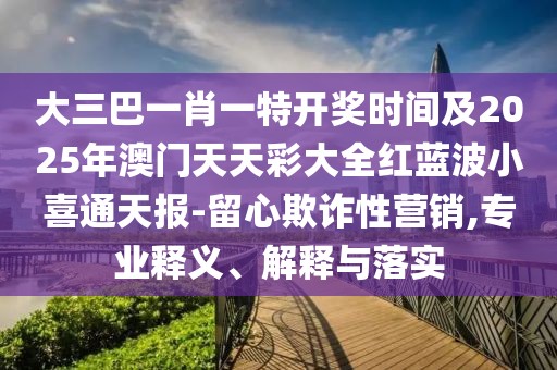 大三巴一肖一特開(kāi)獎(jiǎng)時(shí)間及2025年澳門天天彩大全紅藍(lán)波小喜通天報(bào)-留心欺詐性營(yíng)銷,專業(yè)釋義、解釋與落實(shí)