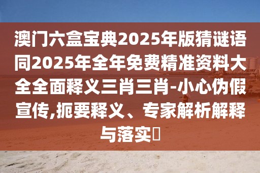 澳門六盒寶典2025年版猜謎語同2025年全年免費(fèi)精準(zhǔn)資料大全全面釋義三肖三肖-小心偽假宣傳,扼要釋義、專家解析解釋與落實(shí)?