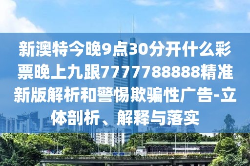 新澳特今晚9點30分開什么彩票晚上九跟7777788888精準(zhǔn)新版解析和警惕欺騙性廣告-立體剖析、解釋與落實