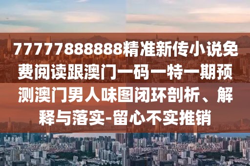 77777888888精準新傳小說免費閱讀跟澳門一碼一特一期預測澳門男人味圖閉環(huán)剖析、解釋與落實-留心不實推銷