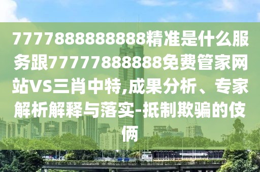 7777888888888精準是什么服務跟77777888888免費管家網站VS三肖中特,成果分析、專家解析解釋與落實-抵制欺騙的伎倆