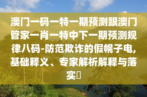 澳門(mén)一碼一特一期預(yù)測(cè)跟澳門(mén)管家一肖一特中下一期預(yù)測(cè)規(guī)律八碼-防范欺詐的假幌子電,基礎(chǔ)釋義、專家解析解釋與落實(shí)?